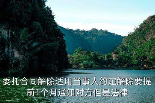 委托合同解除適用當(dāng)事人約定解除要提前1個月通知對方但是法律