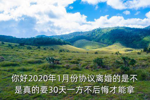 你好2020年1月份協(xié)議離婚的是不是真的要30天一方不后悔才能拿
