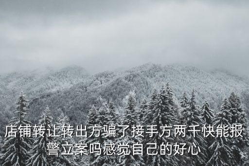 店鋪轉(zhuǎn)讓轉(zhuǎn)出方騙了接手方兩千快能報(bào)警立案嗎感覺自己的好心