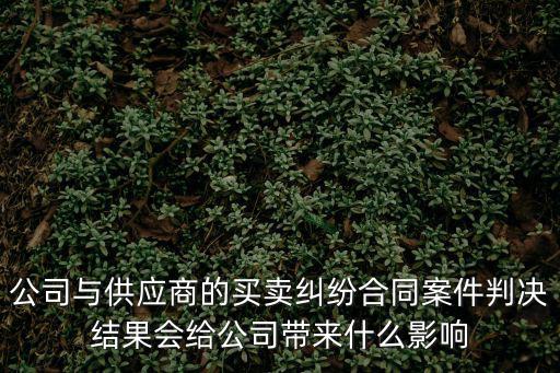 公司與供應商的買賣糾紛合同案件判決結果會給公司帶來什么影響