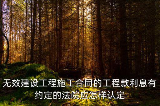 無效建設(shè)工程施工合同的工程款利息有約定的法院應(yīng)怎樣認(rèn)定