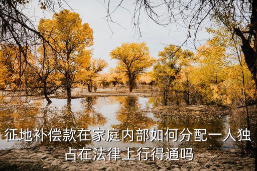 家庭內(nèi)部土地補償款怎么分配，征地補償款在家庭內(nèi)部如何分配一人獨占在法律上行得通嗎