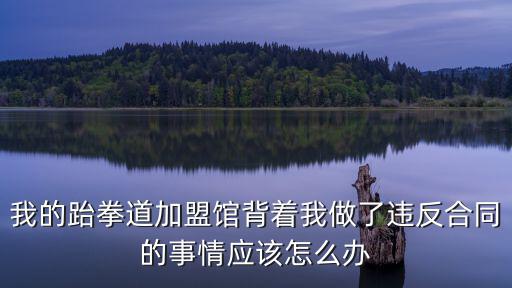 我的跆拳道加盟館背著我做了違反合同的事情應(yīng)該怎么辦