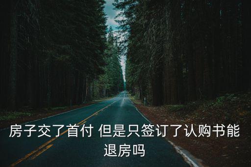 房子交了首付 但是只簽訂了認(rèn)購(gòu)書(shū)能退房嗎