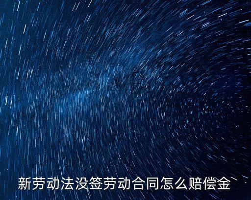 新勞動(dòng)法沒簽勞動(dòng)合同怎么賠償金
