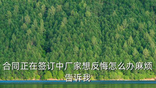 合同正在簽訂中廠家想反悔怎么辦麻煩告訴我