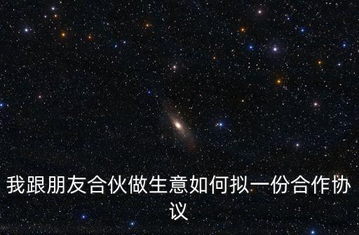 我跟朋友合伙做生意如何擬一份合作協(xié)議