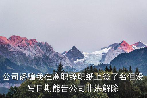 公司誘騙我在離職辭職紙上簽了名但沒寫日期能告公司非法解除