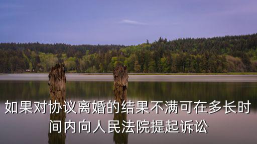 如果對協(xié)議離婚的結(jié)果不滿可在多長時間內(nèi)向人民法院提起訴訟
