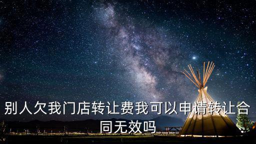 別人欠我門店轉(zhuǎn)讓費(fèi)我可以申請轉(zhuǎn)讓合同無效嗎