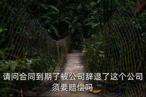 合同過(guò)期被辭退有補(bǔ)償嗎，請(qǐng)問(wèn)合同到期了被公司辭退了這個(gè)公司須要賠償嗎