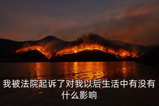 我被法院起訴了對我以后生活中有沒有什么影響