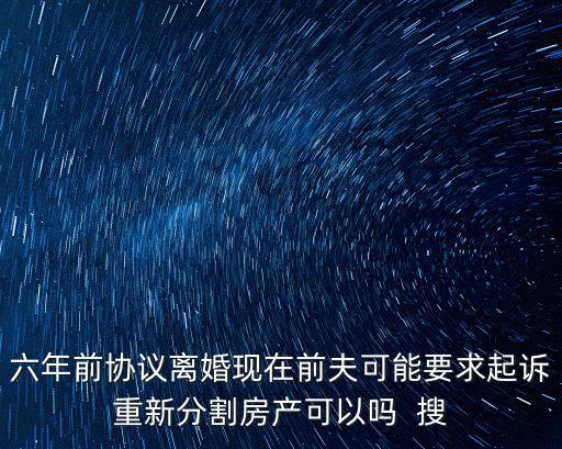 六年前協(xié)議離婚現(xiàn)在前夫可能要求起訴重新分割房產(chǎn)可以嗎  搜