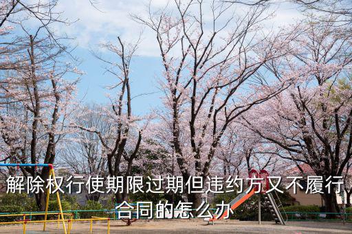 解除權(quán)行使期限過期但違約方又不履行合同的怎么辦