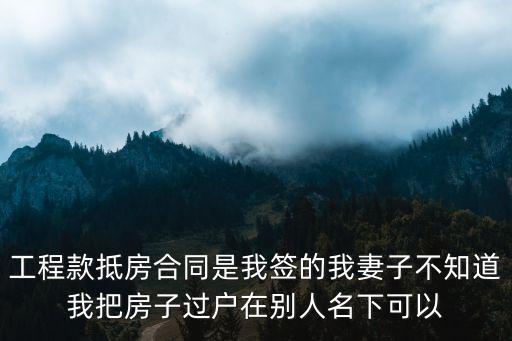 工抵房合同過戶，工程款抵房合同是我簽的我妻子不知道我把房子過戶在別人名下可以