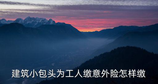 建筑小包頭為工人繳意外險怎樣繳