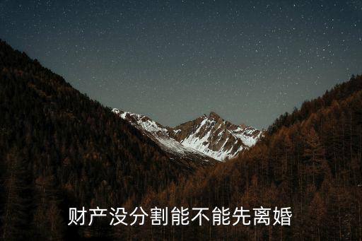 離婚財產(chǎn)不分割能離嗎，財產(chǎn)沒分割能不能先離婚