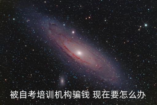 被自考培訓(xùn)機(jī)構(gòu)騙錢(qián) 現(xiàn)在要怎么辦