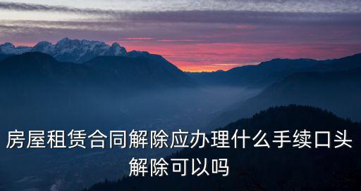 房屋租賃合同解除應(yīng)辦理什么手續(xù)口頭解除可以嗎