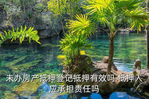 未辦房產(chǎn)抵押登記抵押有效嗎 抵押人應(yīng)承擔責任嗎