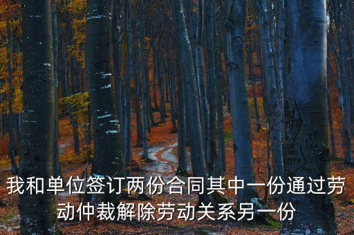 我和單位簽訂兩份合同其中一份通過勞動仲裁解除勞動關系另一份