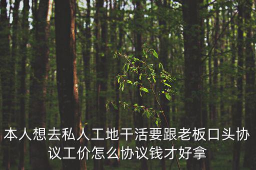 本人想去私人工地干活要跟老板口頭協(xié)議工價怎么協(xié)議錢才好拿