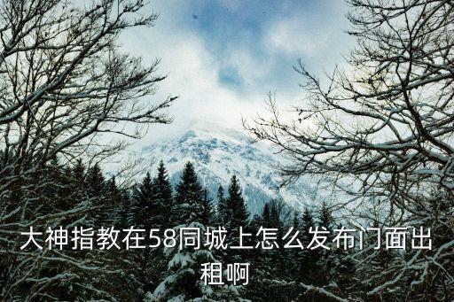 58同城商鋪出租或轉(zhuǎn)讓，大神指教在58同城上怎么發(fā)布門面出租啊