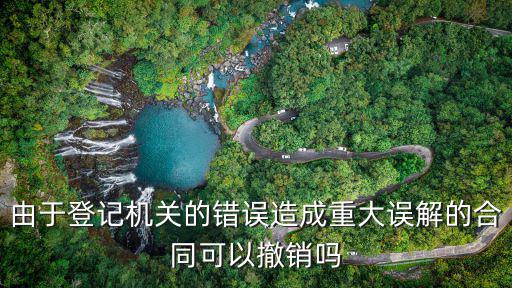 由于登記機關的錯誤造成重大誤解的合同可以撤銷嗎