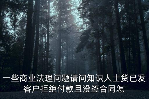 一些商業(yè)法理問(wèn)題請(qǐng)問(wèn)知識(shí)人士貨已發(fā)客戶拒絕付款且沒(méi)簽合同怎