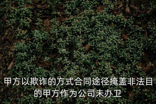 甲方以欺詐的方式合同途徑掩蓋非法目的甲方作為公司未辦衛(wèi)