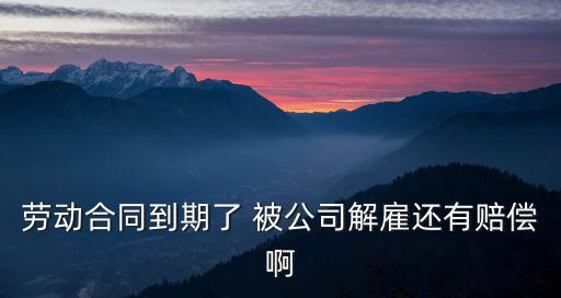 勞動合同到期了 被公司解雇還有賠償啊