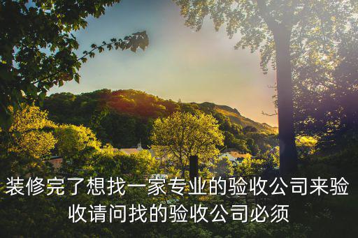 裝修完了想找一家專業(yè)的驗(yàn)收公司來驗(yàn)收請問找的驗(yàn)收公司必須