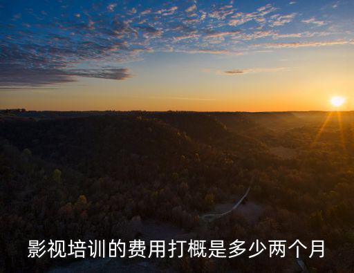 視頻剪輯培訓班學費一般多少，影視培訓的費用打概是多少兩個月