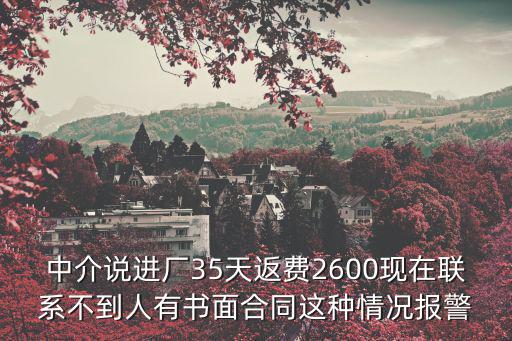 中介說(shuō)進(jìn)廠35天返費(fèi)2600現(xiàn)在聯(lián)系不到人有書(shū)面合同這種情況報(bào)警