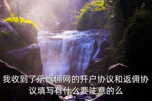 我收到了樂(lè)返傭網(wǎng)的開(kāi)戶協(xié)議和返傭協(xié)議填寫(xiě)有什么要注意的么
