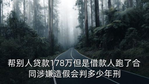 幫別人貸款178萬但是借款人跑了合同涉嫌造假會判多少年刑