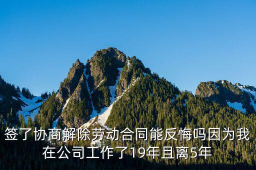 簽了協(xié)商解除勞動(dòng)合同能反悔嗎因?yàn)槲以诠竟ぷ髁?9年且離5年