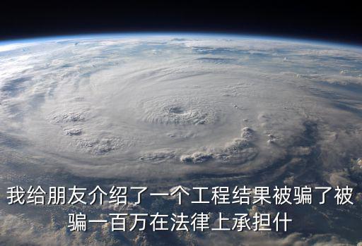 我給朋友介紹了一個(gè)工程結(jié)果被騙了被騙一百萬(wàn)在法律上承擔(dān)什