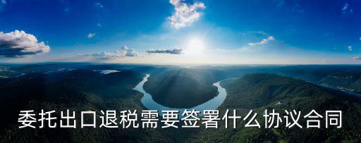 委托出口退稅需要簽署什么協(xié)議合同