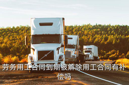 勞務用工合同到期被解除用工合同有補償嗎