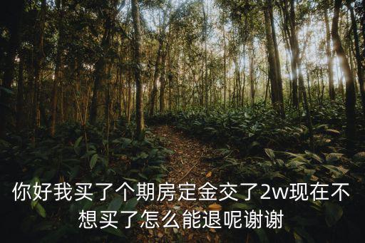 售樓處最快退定金流程，你好我買了個(gè)期房定金交了2w現(xiàn)在不想買了怎么能退呢謝謝