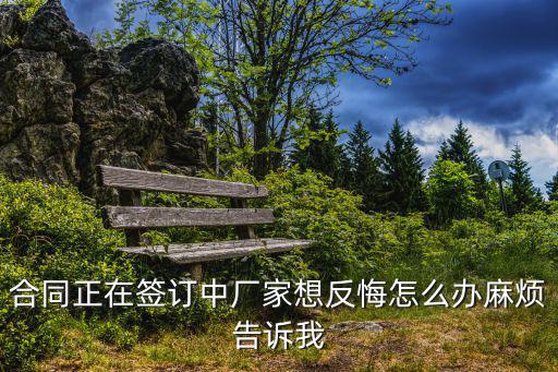合同正在簽訂中廠家想反悔怎么辦麻煩告訴我