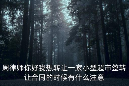 周律師你好我想轉(zhuǎn)讓一家小型超市簽轉(zhuǎn)讓合同的時(shí)候有什么注意