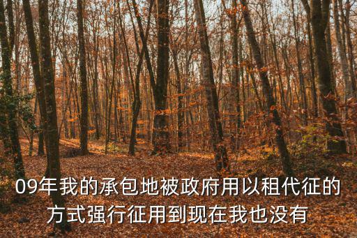 09年我的承包地被政府用以租代征的方式強行征用到現(xiàn)在我也沒有