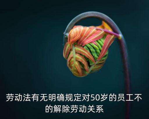勞動法有無明確規(guī)定對50歲的員工不的解除勞動關系