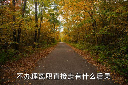 不辦離職手續(xù)直接走人會(huì)怎樣，不辦離職手續(xù) 直接走有什么后果啊
