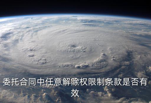 委托合同任意解除權的限制，委托合同中任意解除權限制條款是否有效