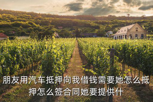 朋友用汽車抵押向我借錢需要她怎么抵押怎么簽合同她要提供什