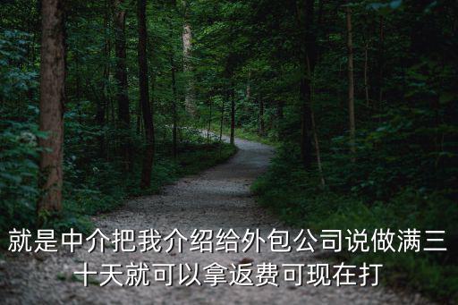 就是中介把我介紹給外包公司說(shuō)做滿三十天就可以拿返費(fèi)可現(xiàn)在打
