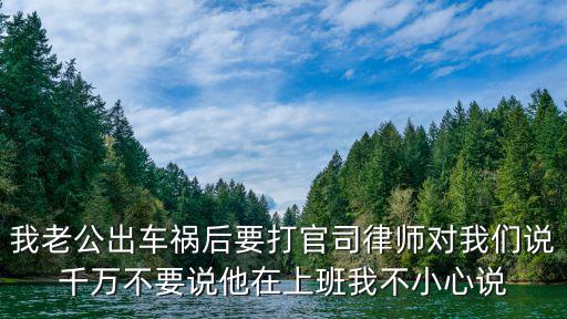我老公出車(chē)禍后要打官司律師對(duì)我們說(shuō)千萬(wàn)不要說(shuō)他在上班我不小心說(shuō)